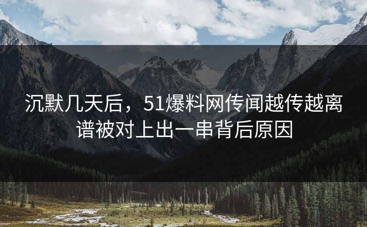 沉默几天后，51爆料网传闻越传越离谱被对上出一串背后原因