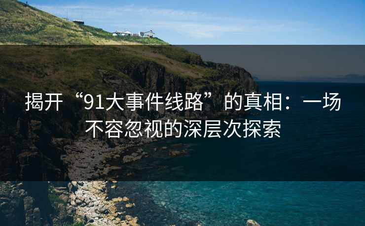 揭开“91大事件线路”的真相：一场不容忽视的深层次探索