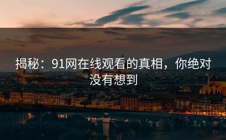 揭秘：91网在线观看的真相，你绝对没有想到