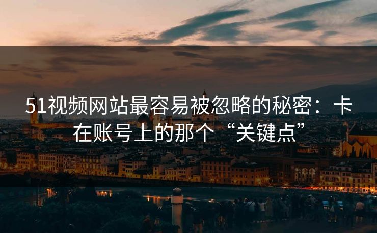 51视频网站最容易被忽略的秘密：卡在账号上的那个“关键点”