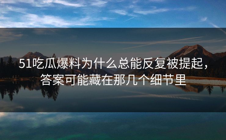 51吃瓜爆料为什么总能反复被提起，答案可能藏在那几个细节里