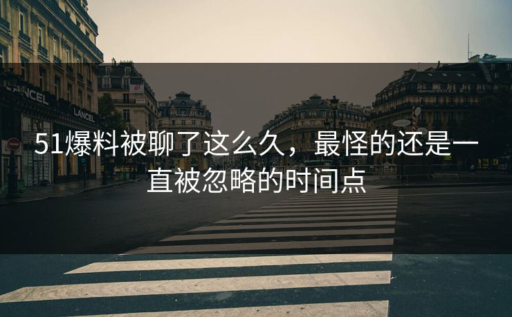 51爆料被聊了这么久，最怪的还是一直被忽略的时间点