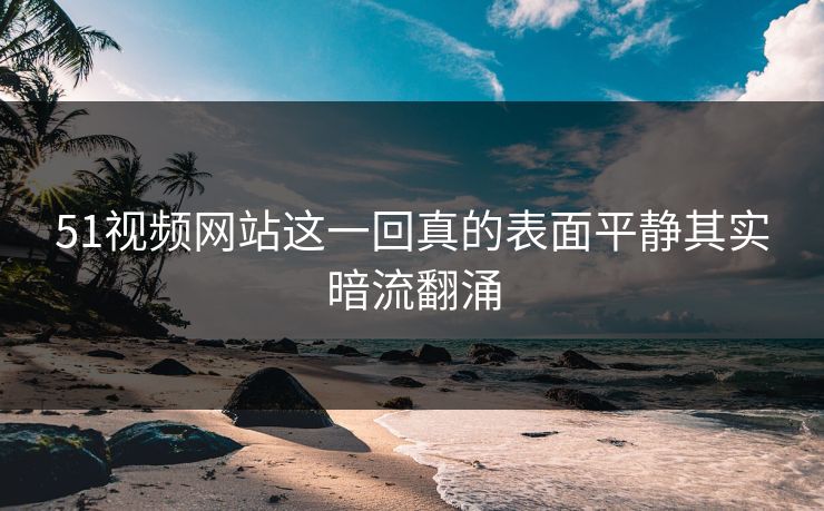 51视频网站这一回真的表面平静其实暗流翻涌