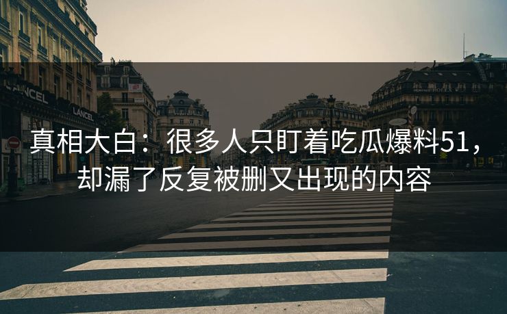 真相大白:很多人只盯着吃瓜爆料51,却漏了反复被删又出现的内容 真相大白:很多人只盯着吃瓜爆料51,却漏了反复被删又出现的内容