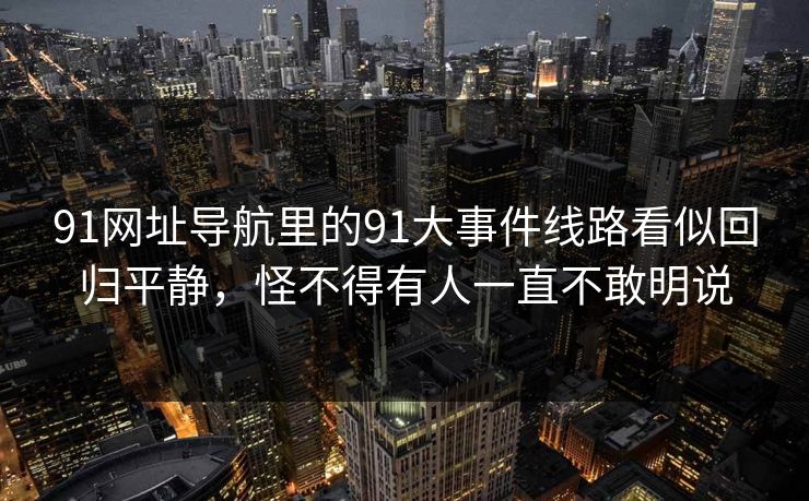 91网址导航里的91大事件线路看似回归平静，怪不得有人一直不敢明说