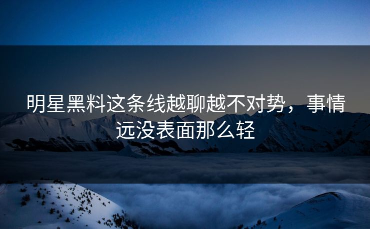 明星黑料这条线越聊越不对势，事情远没表面那么轻