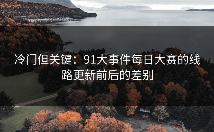 冷门但关键:91大事件每日大赛的线路更新前后的差别 冷门但关键:91大事件每日大赛的线路更新前后的差别