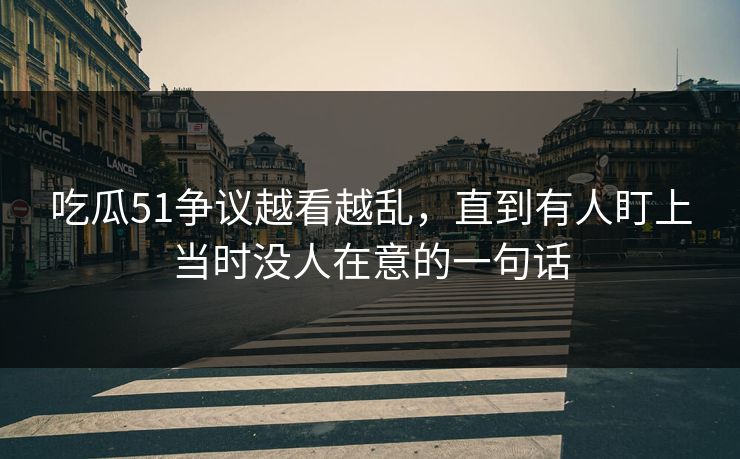 吃瓜51争议越看越乱，直到有人盯上当时没人在意的一句话