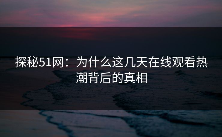 探秘51网：为什么这几天在线观看热潮背后的真相