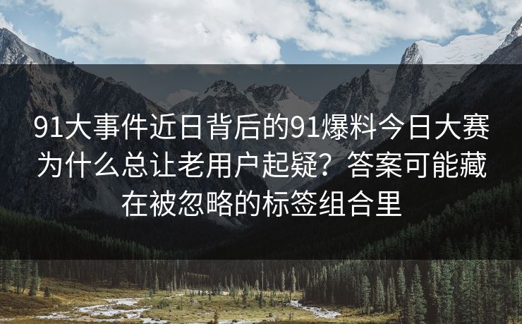 91大事件近日背后的91爆料今日大赛为什么总让老用户起疑?答案可能藏在被忽略的标签组合里 91大事件近日背后的91爆料今日大赛为什么总让老用户起疑?答案可能藏在被忽略的标签组合里