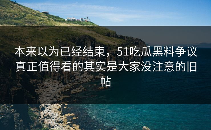 本来以为已经结束,51吃瓜黑料争议真正值得看的其实是大家没注意的旧帖 本来以为已经结束,51吃瓜黑料争议真正值得看的其实是大家没注意的旧帖