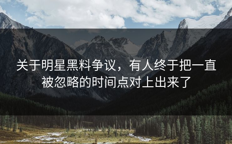 关于明星黑料争议，有人终于把一直被忽略的时间点对上出来了