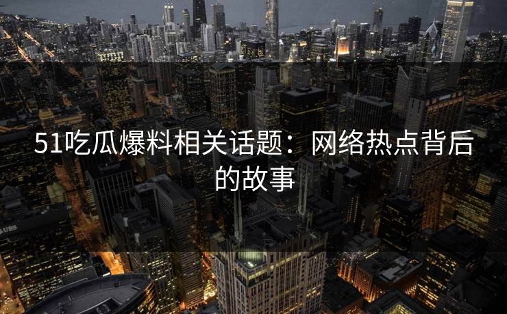 51吃瓜爆料相关话题:网络热点背后的故事 51吃瓜爆料相关话题:网络热点背后的故事