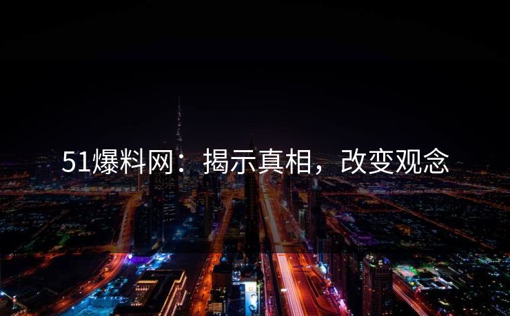 51爆料网：揭示真相，改变观念