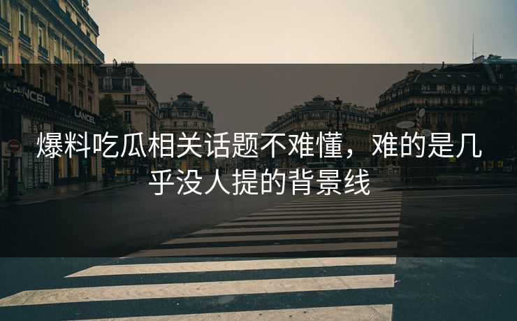 爆料吃瓜相关话题不难懂,难的是几乎没人提的背景线 爆料吃瓜相关话题不难懂,难的是几乎没人提的背景线