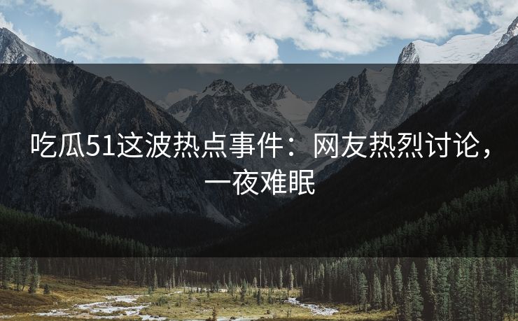 吃瓜51这波热点事件:网友热烈讨论,一夜难眠 吃瓜51这波热点事件:网友热烈讨论,一夜难眠