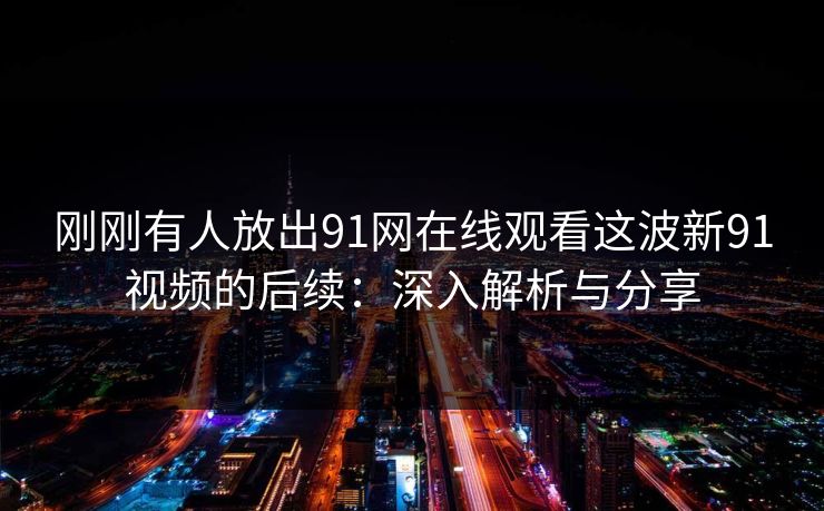 刚刚有人放出91网在线观看这波新91视频的后续：深入解析与分享