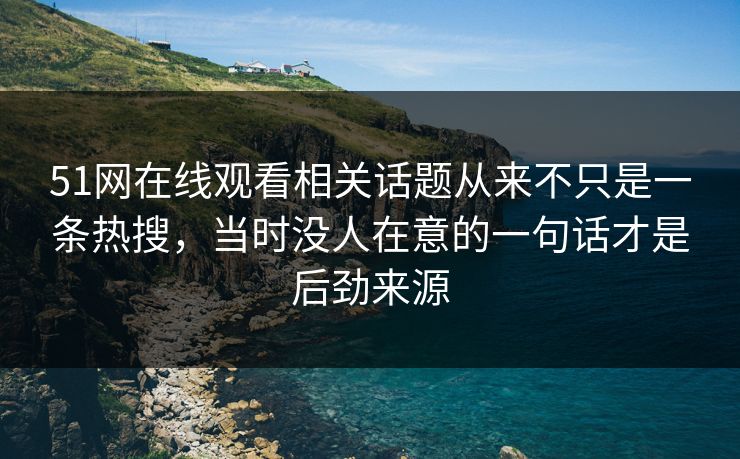 51网在线观看相关话题从来不只是一条热搜，当时没人在意的一句话才是后劲来源