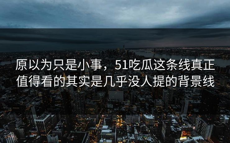 原以为只是小事，51吃瓜这条线真正值得看的其实是几乎没人提的背景线