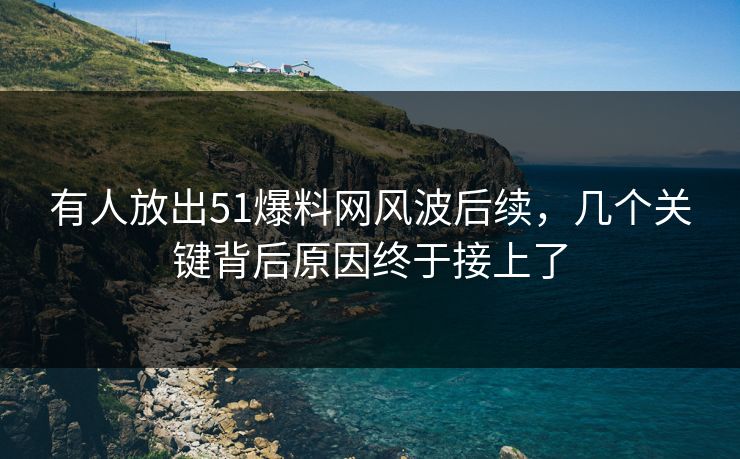 有人放出51爆料网风波后续，几个关键背后原因终于接上了