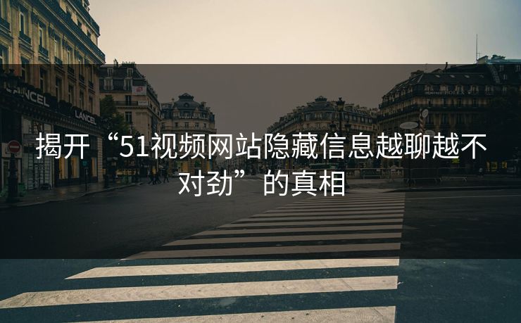 揭开“51视频网站隐藏信息越聊越不对劲”的真相