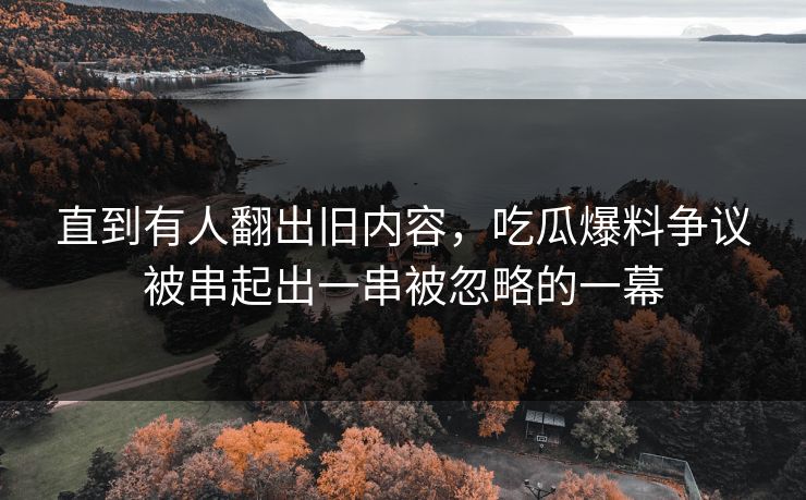 直到有人翻出旧内容，吃瓜爆料争议被串起出一串被忽略的一幕