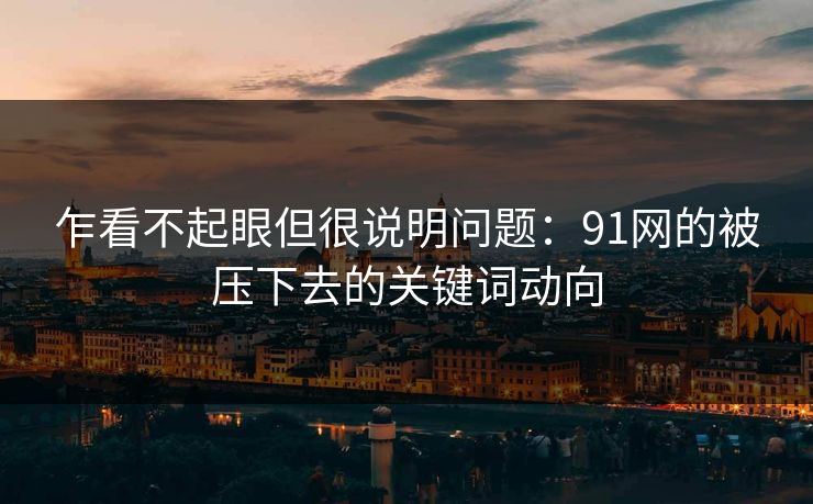 乍看不起眼但很说明问题：91网的被压下去的关键词动向