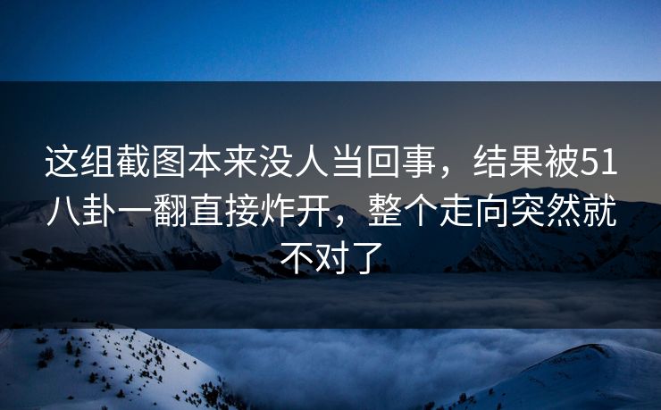 这组截图本来没人当回事，结果被51八卦一翻直接炸开，整个走向突然就不对了