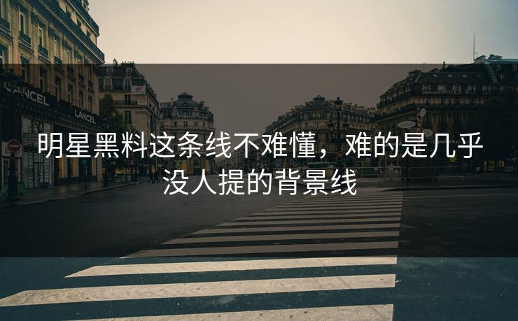 明星黑料这条线不难懂，难的是几乎没人提的背景线