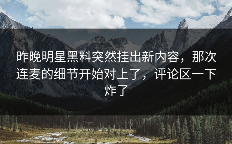 昨晚明星黑料突然挂出新内容,那次连麦的细节开始对上了,评论区一下炸了 昨晚明星黑料突然挂出新内容,那次连麦的细节开始对上了,评论区一下炸了