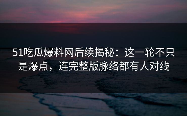51吃瓜爆料网后续揭秘:这一轮不只是爆点,连完整版脉络都有人对线 51吃瓜爆料网后续揭秘:这一轮不只是爆点,连完整版脉络都有人对线