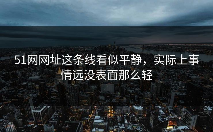 51网网址这条线看似平静，实际上事情远没表面那么轻