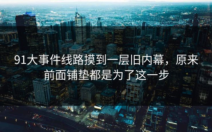 91大事件线路摸到一层旧内幕，原来前面铺垫都是为了这一步