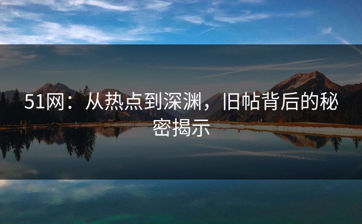 51网:从热点到深渊,旧帖背后的秘密揭示 51网:从热点到深渊,旧帖背后的秘密揭示