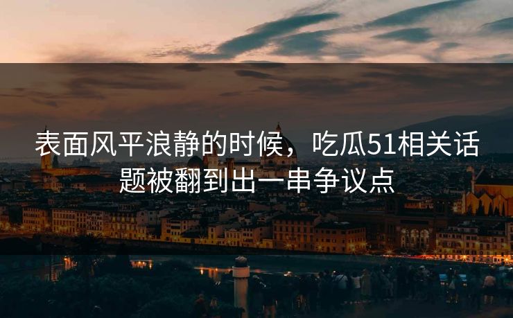 表面风平浪静的时候，吃瓜51相关话题被翻到出一串争议点