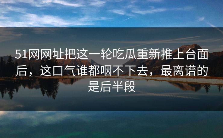 51网网址把这一轮吃瓜重新推上台面后,这口气谁都咽不下去,最离谱的是后半段 51网网址把这一轮吃瓜重新推上台面后,这口气谁都咽不下去,最离谱的是后半段