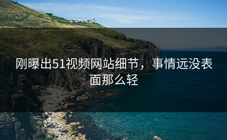 刚曝出51视频网站细节，事情远没表面那么轻