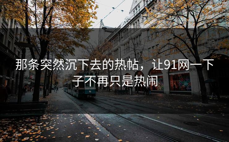 那条突然沉下去的热帖，让91网一下子不再只是热闹