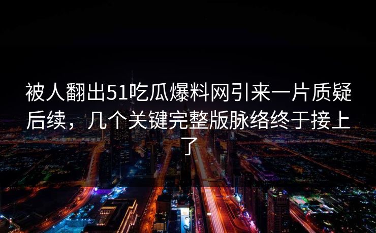 被人翻出51吃瓜爆料网引来一片质疑后续,几个关键完整版脉络终于接上了 被人翻出51吃瓜爆料网引来一片质疑后续,几个关键完整版脉络终于接上了