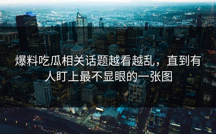 爆料吃瓜相关话题越看越乱，直到有人盯上最不显眼的一张图