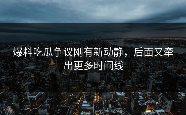 爆料吃瓜争议刚有新动静，后面又牵出更多时间线