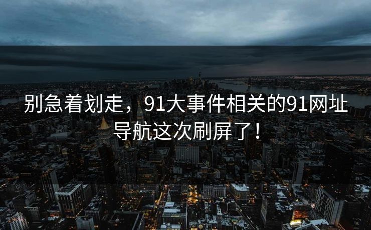 别急着划走，91大事件相关的91网址导航这次刷屏了！