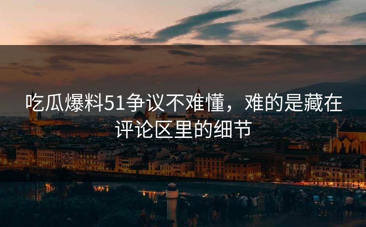 吃瓜爆料51争议不难懂,难的是藏在评论区里的细节 吃瓜爆料51争议不难懂,难的是藏在评论区里的细节