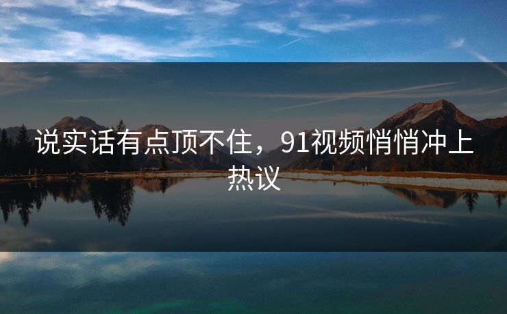 说实话有点顶不住,91视频悄悄冲上热议 说实话有点顶不住,91视频悄悄冲上热议