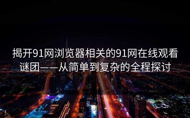 揭开91网浏览器相关的91网在线观看谜团——从简单到复杂的全程探讨 揭开91网浏览器相关的91网在线观看谜团——从简单到复杂的全程探讨