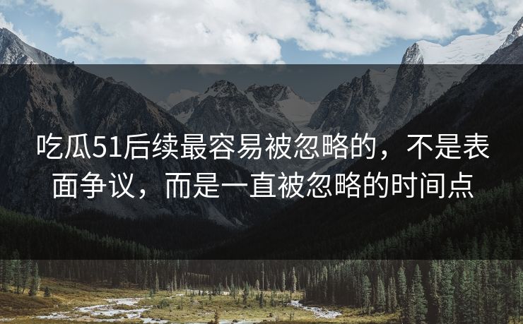 吃瓜51后续最容易被忽略的,不是表面争议,而是一直被忽略的时间点 吃瓜51后续最容易被忽略的,不是表面争议,而是一直被忽略的时间点