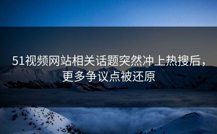 51视频网站相关话题突然冲上热搜后,更多争议点被还原 51视频网站相关话题突然冲上热搜后,更多争议点被还原