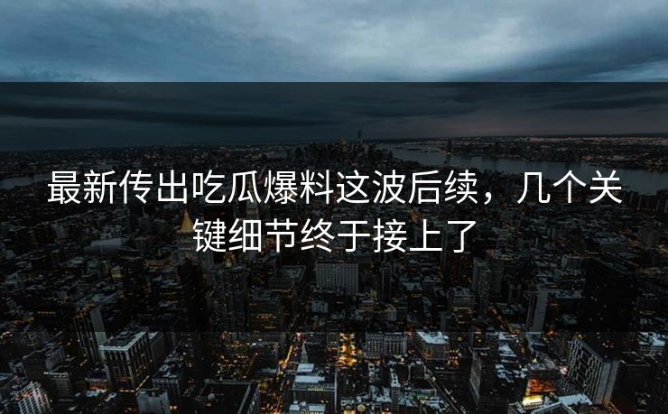 最新传出吃瓜爆料这波后续，几个关键细节终于接上了