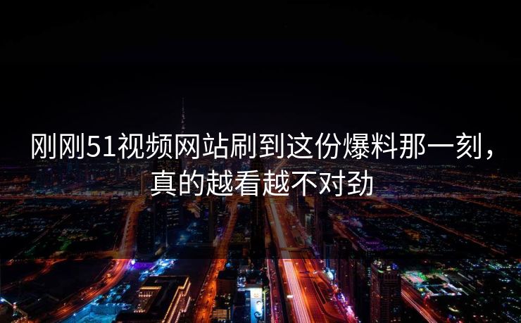 刚刚51视频网站刷到这份爆料那一刻,真的越看越不对劲 刚刚51视频网站刷到这份爆料那一刻,真的越看越不对劲
