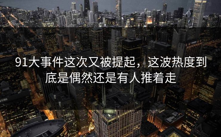 91大事件这次又被提起,这波热度到底是偶然还是有人推着走 91大事件这次又被提起,这波热度到底是偶然还是有人推着走
